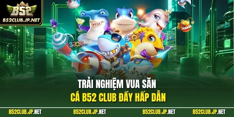 Trải nghiệm vua săn cá B52 CLUB đầy hấp dẫn